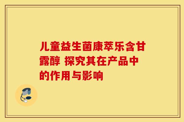 儿童益生菌康萃乐含甘露醇 探究其在产品中的作用与影响