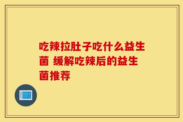 吃辣拉肚子吃什么益生菌 缓解吃辣后的益生菌推荐
