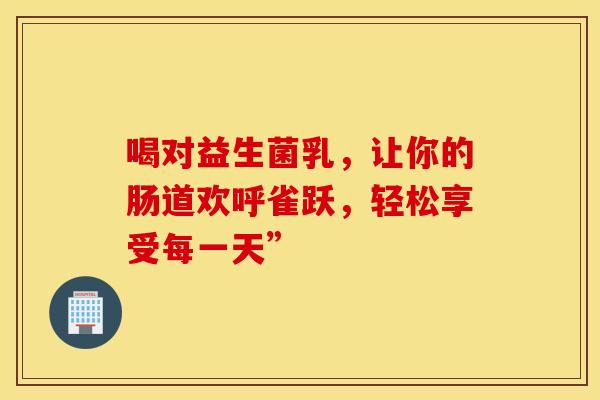 喝对益生菌乳，让你的肠道欢呼雀跃，轻松享受每一天”