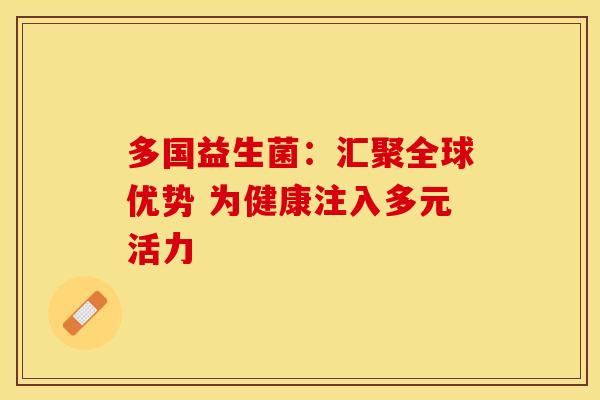 多国益生菌：汇聚全球优势 为健康注入多元活力