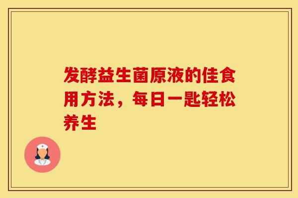 发酵益生菌原液的佳食用方法，每日一匙轻松养生