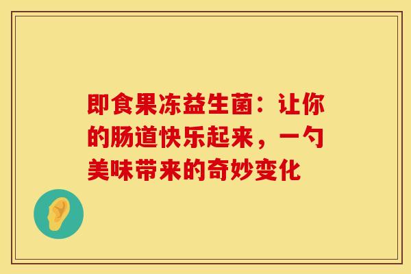 即食果冻益生菌：让你的肠道快乐起来，一勺美味带来的奇妙变化