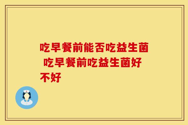 吃早餐前能否吃益生菌 吃早餐前吃益生菌好不好
