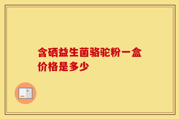 含硒益生菌骆驼粉一盒价格是多少