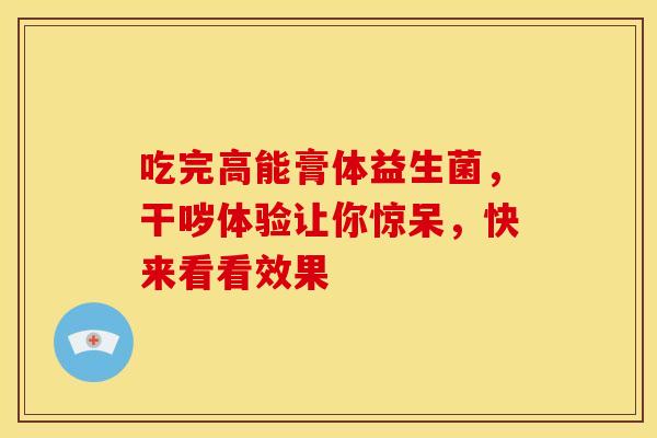 吃完高能膏体益生菌，干哕体验让你惊呆，快来看看效果