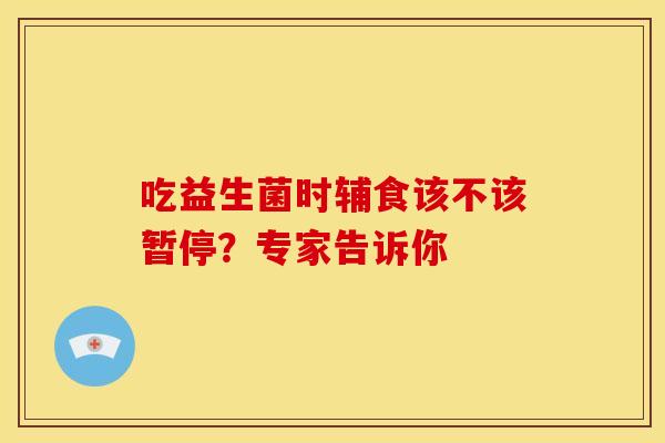 吃益生菌时辅食该不该暂停？专家告诉你