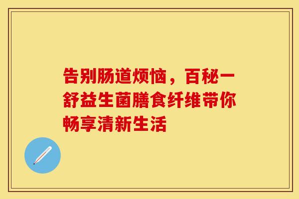 告别肠道烦恼，百秘一舒益生菌膳食纤维带你畅享清新生活