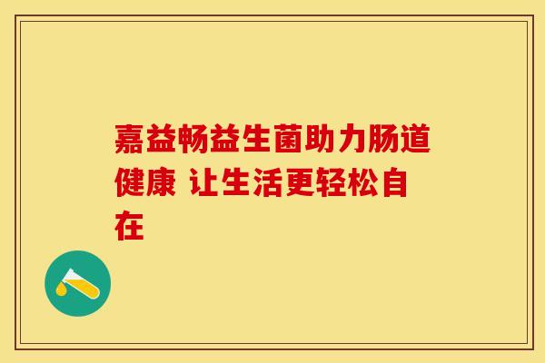 嘉益畅益生菌助力肠道健康 让生活更轻松自在