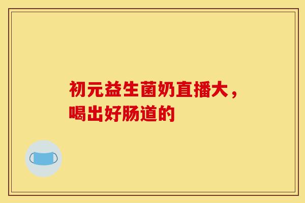 初元益生菌奶直播大，喝出好肠道的
