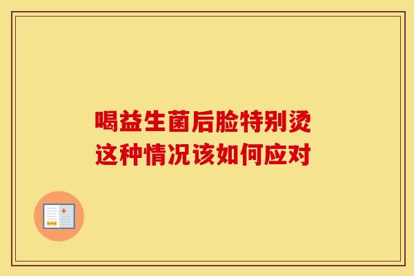 喝益生菌后脸特别烫 这种情况该如何应对