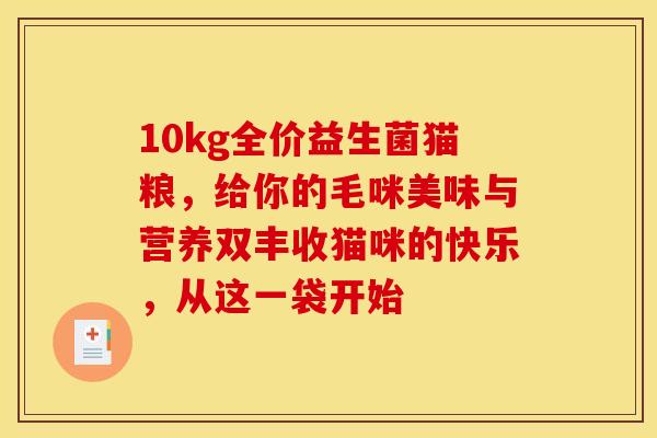 10kg全价益生菌猫粮，给你的毛咪美味与营养双丰收猫咪的快乐，从这一袋开始