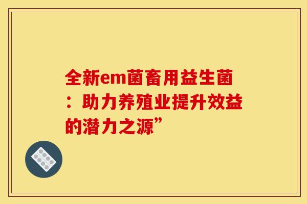 全新em菌畜用益生菌：助力养殖业提升效益的潜力之源”