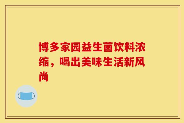 博多家园益生菌饮料浓缩，喝出美味生活新风尚