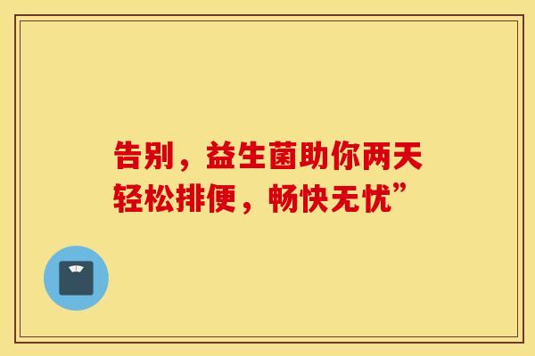告别，益生菌助你两天轻松排便，畅快无忧”