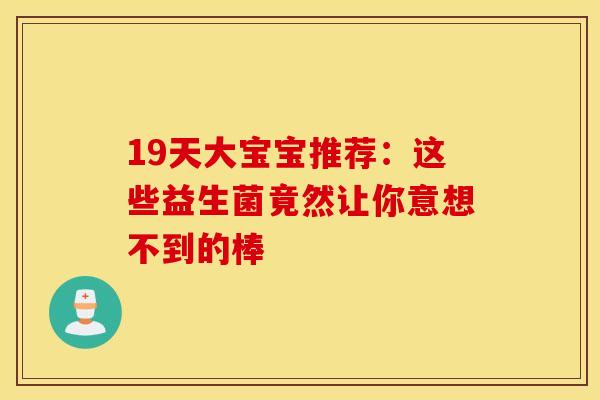 19天大宝宝推荐：这些益生菌竟然让你意想不到的棒