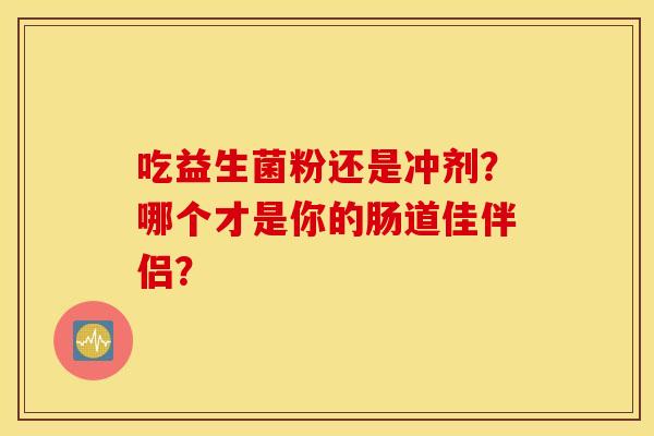 吃益生菌粉还是冲剂？哪个才是你的肠道佳伴侣？