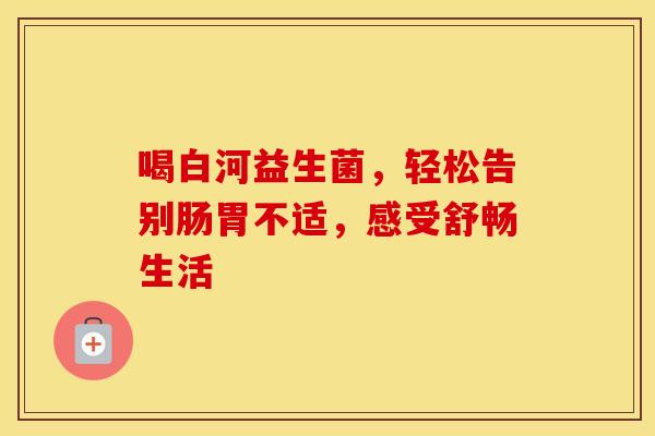 喝白河益生菌，轻松告别肠胃不适，感受舒畅生活