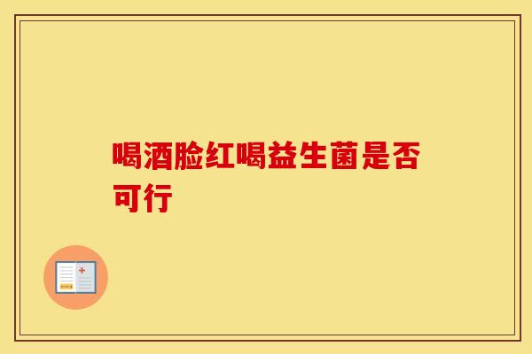 喝酒脸红喝益生菌是否可行