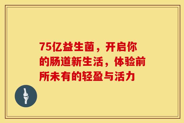 75亿益生菌，开启你的肠道新生活，体验前所未有的轻盈与活力