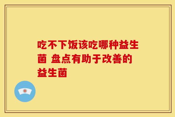 吃不下饭该吃哪种益生菌 盘点有助于改善的益生菌