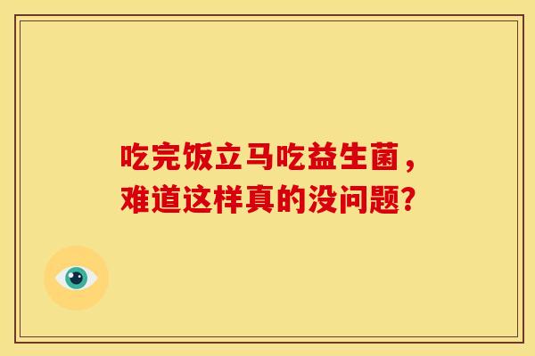 吃完饭立马吃益生菌，难道这样真的没问题？