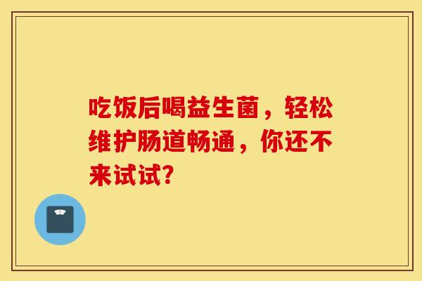 吃饭后喝益生菌，轻松维护肠道畅通，你还不来试试？