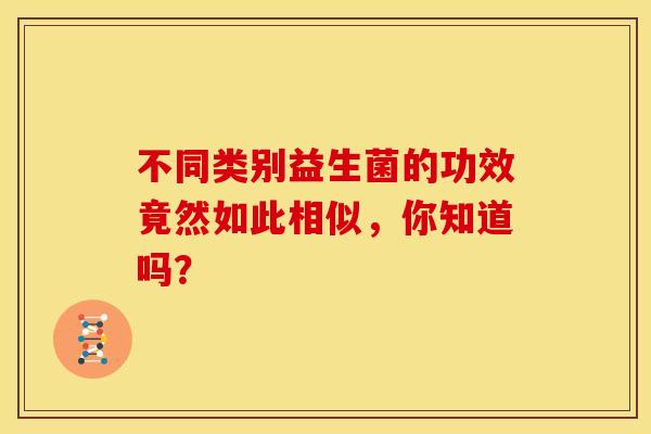不同类别益生菌的功效竟然如此相似，你知道吗？