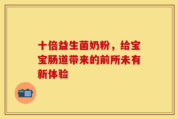 十倍益生菌奶粉，给宝宝肠道带来的前所未有新体验