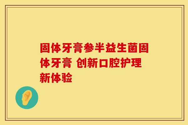 固体牙膏参半益生菌固体牙膏 创新口腔护理新体验