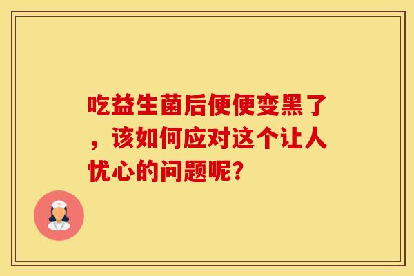 吃益生菌后便便变黑了，该如何应对这个让人忧心的问题呢？