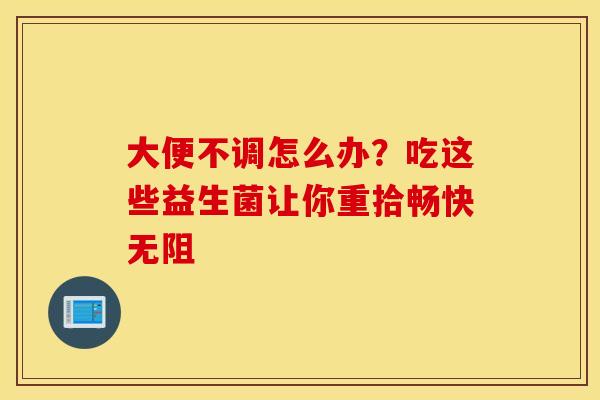 大便不调怎么办？吃这些益生菌让你重拾畅快无阻