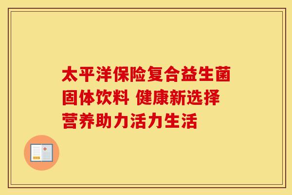 太平洋保险复合益生菌固体饮料 健康新选择营养助力活力生活
