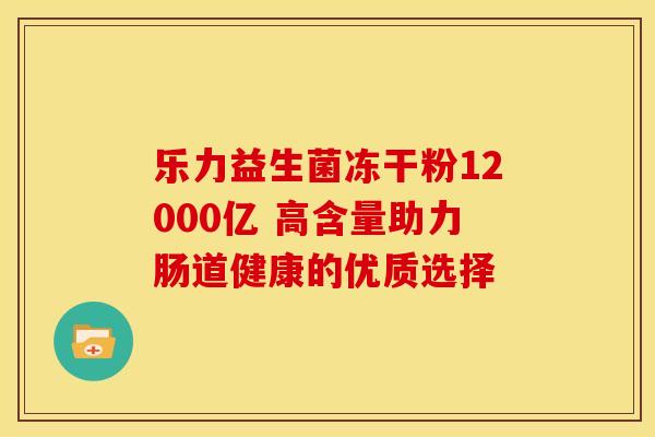 乐力益生菌冻干粉12000亿 高含量助力肠道健康的优质选择