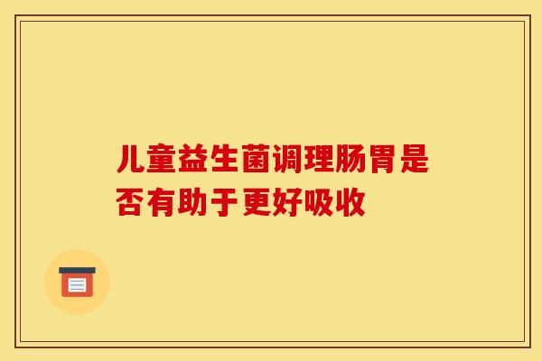 儿童益生菌调理肠胃是否有助于更好吸收