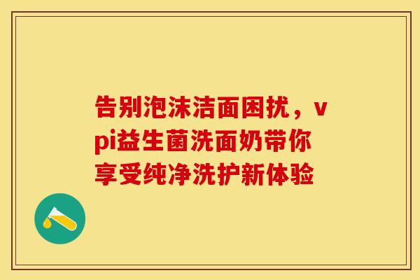 告别泡沫洁面困扰，vpi益生菌洗面奶带你享受纯净洗护新体验