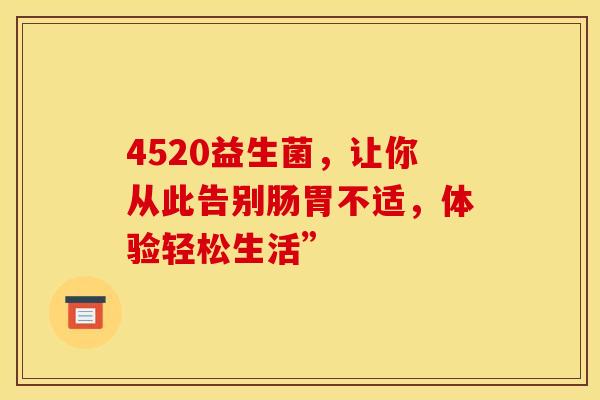 4520益生菌，让你从此告别肠胃不适，体验轻松生活”