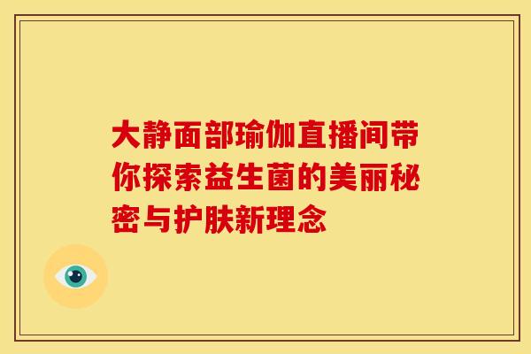 大静面部瑜伽直播间带你探索益生菌的美丽秘密与护肤新理念