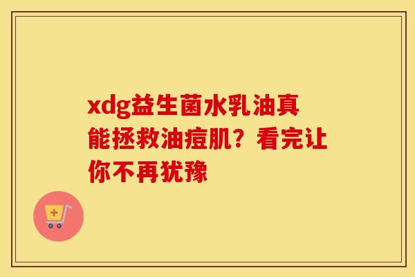 xdg益生菌水乳油真能拯救油痘肌？看完让你不再犹豫