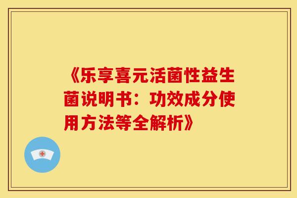 《乐享喜元活菌性益生菌说明书：功效成分使用方法等全解析》