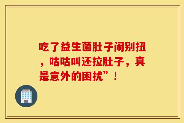 吃了益生菌肚子闹别扭，咕咕叫还拉肚子，真是意外的困扰”!