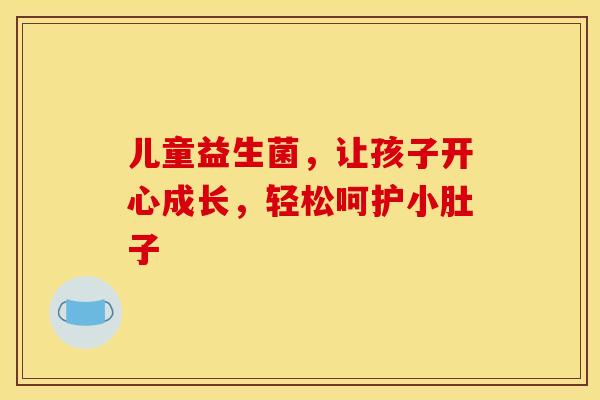 儿童益生菌，让孩子开心成长，轻松呵护小肚子
