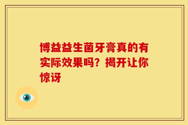 博益益生菌牙膏真的有实际效果吗？揭开让你惊讶