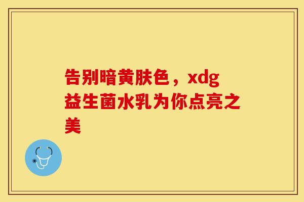告别暗黄肤色，xdg益生菌水乳为你点亮之美