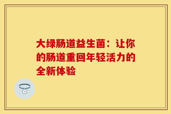 大绿肠道益生菌：让你的肠道重回年轻活力的全新体验