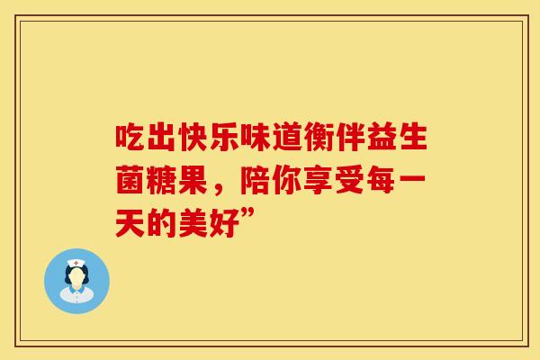 吃出快乐味道衡伴益生菌糖果，陪你享受每一天的美好”