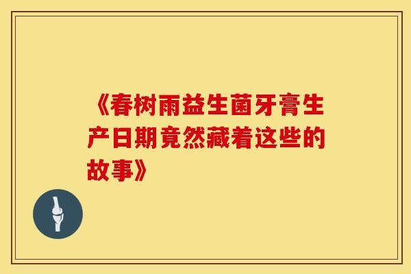 《春树雨益生菌牙膏生产日期竟然藏着这些的故事》