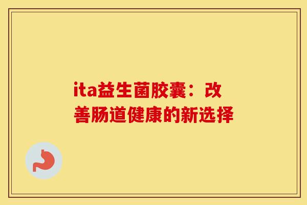 ita益生菌胶囊：改善肠道健康的新选择