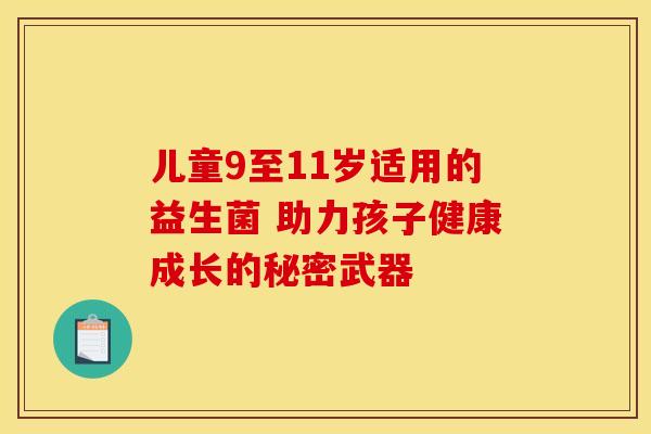 儿童9至11岁适用的益生菌 助力孩子健康成长的秘密武器