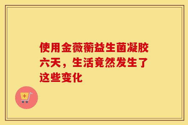 使用金薇蘅益生菌凝胶六天，生活竟然发生了这些变化