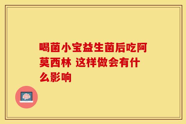 喝菌小宝益生菌后吃阿莫西林 这样做会有什么影响